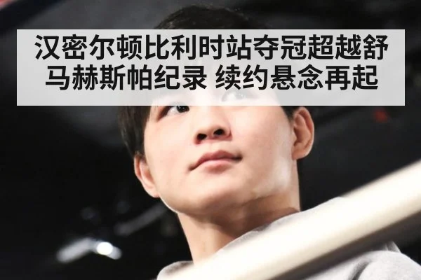 汉密尔顿比利时站夺冠超越舒马赫斯帕纪录 续约悬念再起