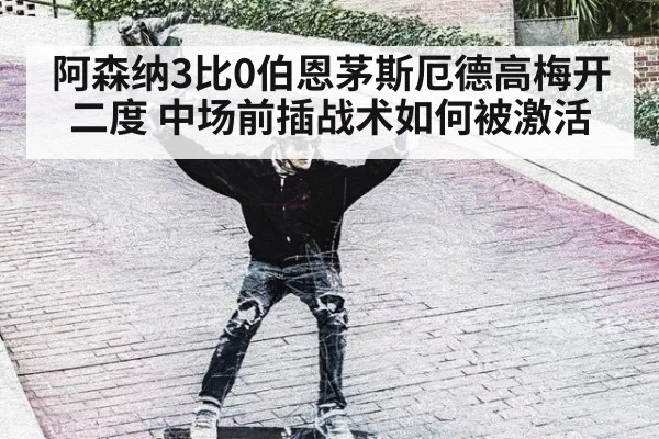 阿森纳3比0伯恩茅斯厄德高梅开二度 中场前插战术如何被激活
