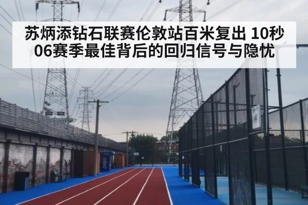 苏炳添钻石联赛伦敦站百米复出 10秒06赛季最佳背后的回归信号与隐忧