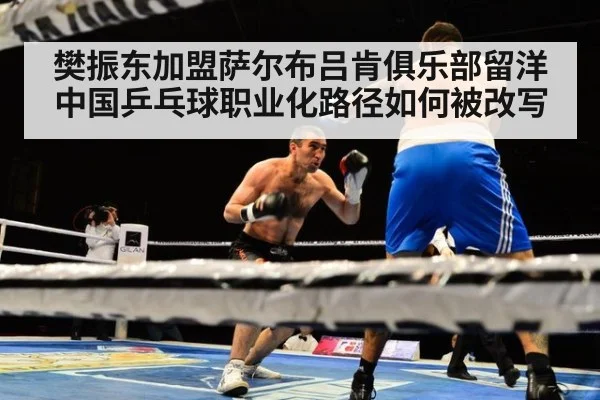 樊振东加盟萨尔布吕肯俱乐部留洋 中国乒乓球职业化路径如何被改写